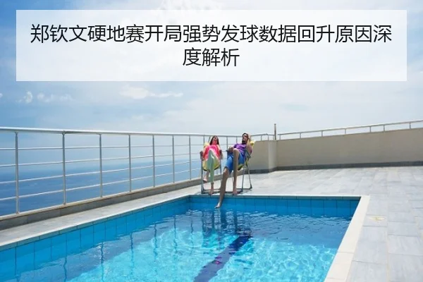 郑钦文硬地赛开局强势发球数据回升原因深度解析