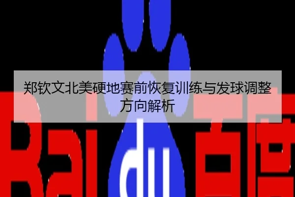 郑钦文北美硬地赛前恢复训练与发球调整方向解析