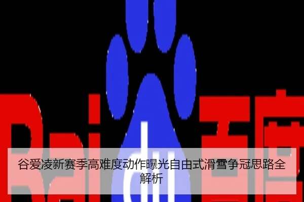 谷爱凌新赛季高难度动作曝光自由式滑雪争冠思路全解析