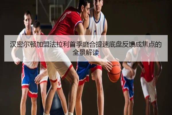汉密尔顿加盟法拉利首季磨合提速底盘反馈成焦点的全景解读