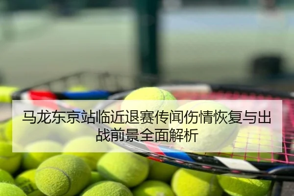 马龙东京站临近退赛传闻伤情恢复与出战前景全面解析