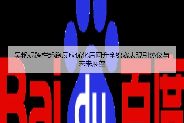 吴艳妮跨栏起跑反应优化后回升全锦赛表现引热议与未来展望