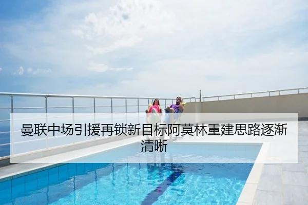 曼联中场引援再锁新目标阿莫林重建思路逐渐清晰