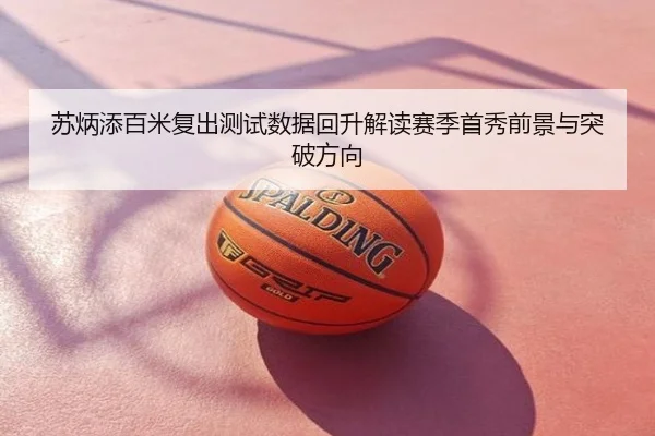 苏炳添百米复出测试数据回升解读赛季首秀前景与突破方向
