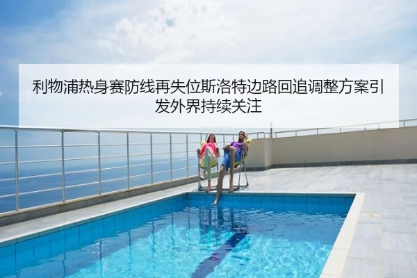 利物浦热身赛防线再失位斯洛特边路回追调整方案引发外界持续关注