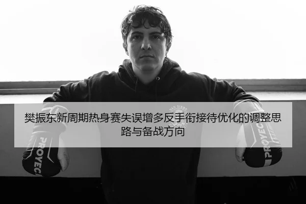 樊振东新周期热身赛失误增多反手衔接待优化的调整思路与备战方向
