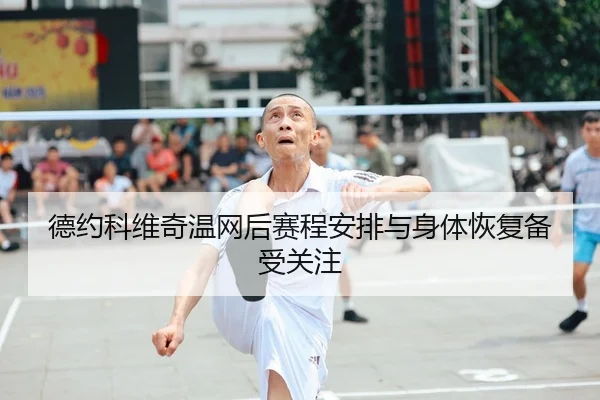 德约科维奇温网后赛程安排与身体恢复备受关注