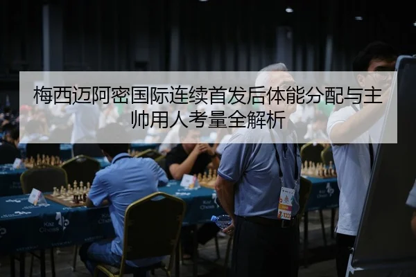 梅西迈阿密国际连续首发后体能分配与主帅用人考量全解析