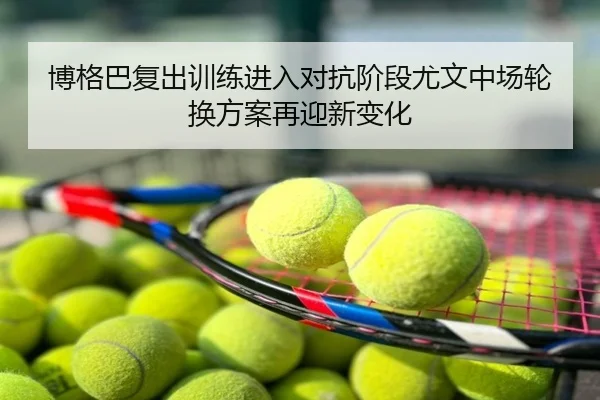 博格巴复出训练进入对抗阶段尤文中场轮换方案再迎新变化