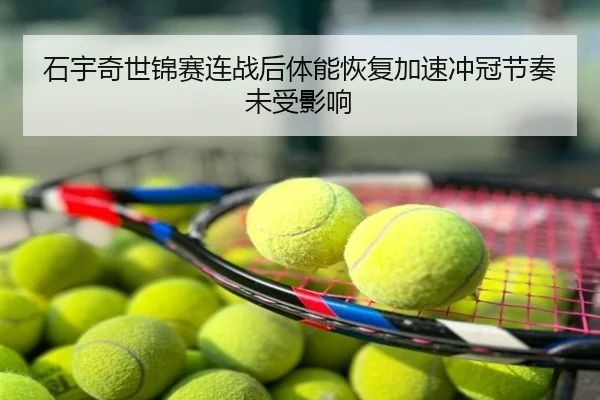 石宇奇世锦赛连战后体能恢复加速冲冠节奏未受影响