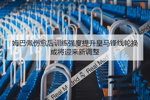 姆巴佩伤愈后训练强度提升皇马锋线轮换或将迎来新调整