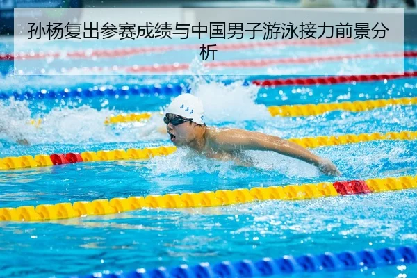 孙杨复出参赛成绩与中国男子游泳接力前景分析