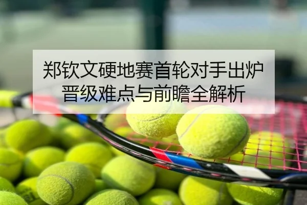 郑钦文硬地赛首轮对手出炉 晋级难点与前瞻全解析