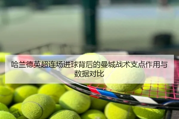 哈兰德英超连场进球背后的曼城战术支点作用与数据对比
