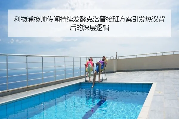 利物浦换帅传闻持续发酵克洛普接班方案引发热议背后的深层逻辑
