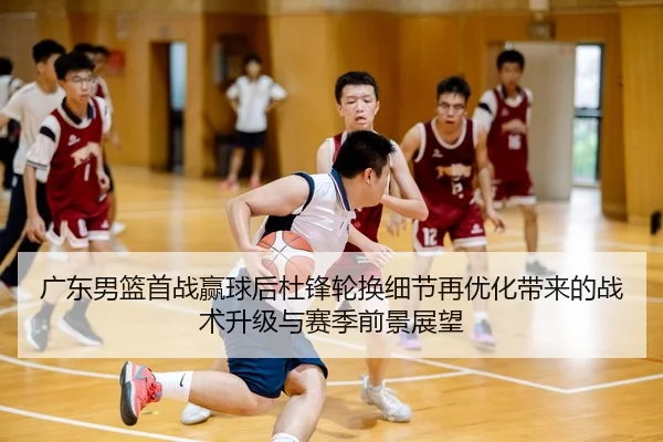 广东男篮首战赢球后杜锋轮换细节再优化带来的战术升级与赛季前景展望