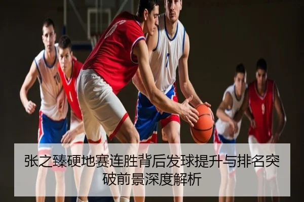 张之臻硬地赛连胜背后发球提升与排名突破前景深度解析